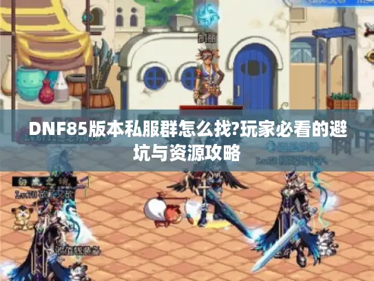 DNF85版本私服群怎么找?玩家必看的避坑与资源攻略 DNF85版本私服群怎么找?玩家必看的避坑与资源攻略