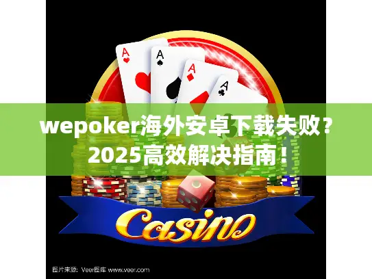 wepoker海外安卓下载失败?2025高效解决指南! wepoker海外安卓下载失败?2025高效解决指南!