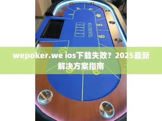 wepoker.we ios下载失败?2025最新解决方案指南 wepoker.we ios下载失败?2025最新解决方案指南