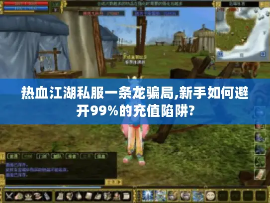 热血江湖私服一条龙骗局,新手如何避开99%的充值陷阱?