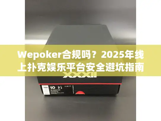 Wepoker合规吗？2025年线上扑克娱乐平台安全避坑指南