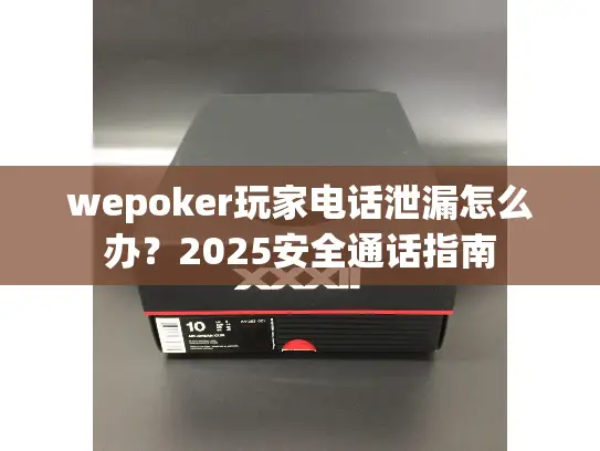 wepoker玩家电话泄漏怎么办？2025安全通话指南