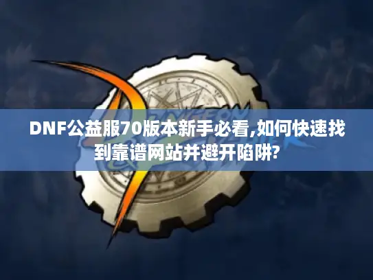 DNF公益服70版本新手必看,如何快速找到靠谱网站并避开陷阱?