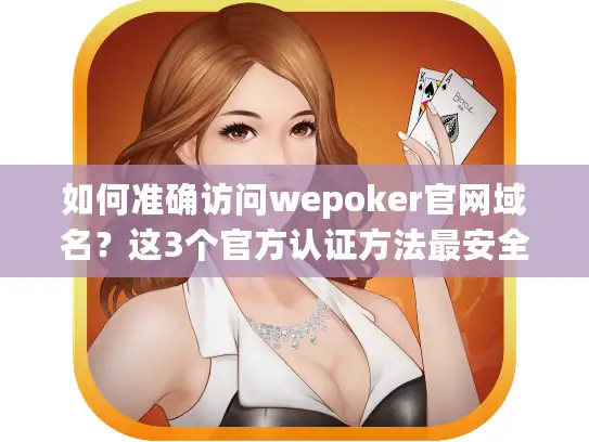如何准确访问wepoker官网域名?这3个官方认证方法最安全可靠 如何准确访问wepoker官网域名?这3个官方认证方法最安全可靠