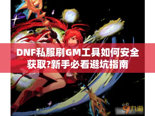 DNF私服刷GM工具如何安全获取?新手必看避坑指南