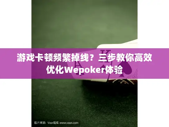 游戏卡顿频繁掉线？三步教你高效优化Wepoker体验
