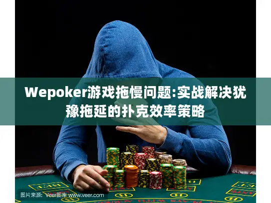 Wepoker游戏拖慢问题:实战解决犹豫拖延的扑克效率策略 Wepoker游戏拖慢问题:实战解决犹豫拖延的扑克效率策略