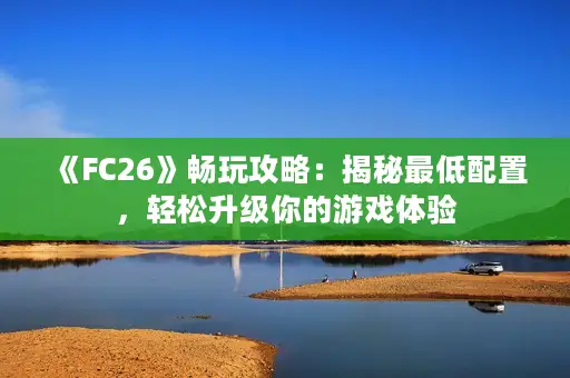 《FC26》畅玩攻略：揭秘最低配置，轻松升级你的游戏体验