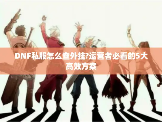 DNF私服怎么查外挂?运营者必看的5大高效方案