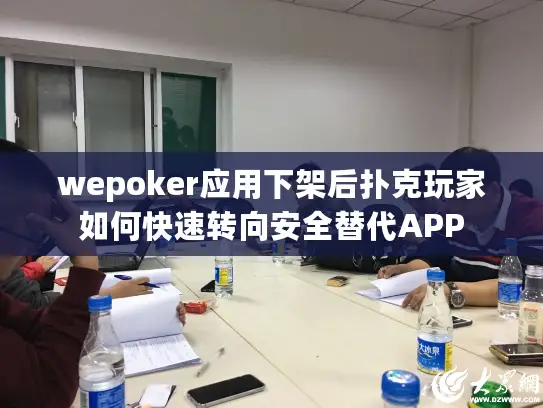 wepoker应用下架后扑克玩家如何快速转向安全替代APP wepoker应用下架后扑克玩家如何快速转向安全替代APP