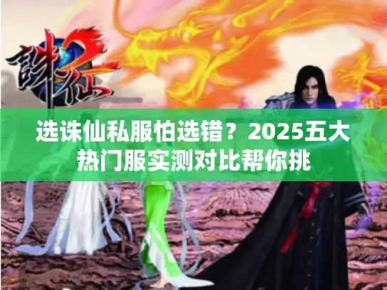 选诛仙私服怕选错？2025五大热门服实测对比帮你挑