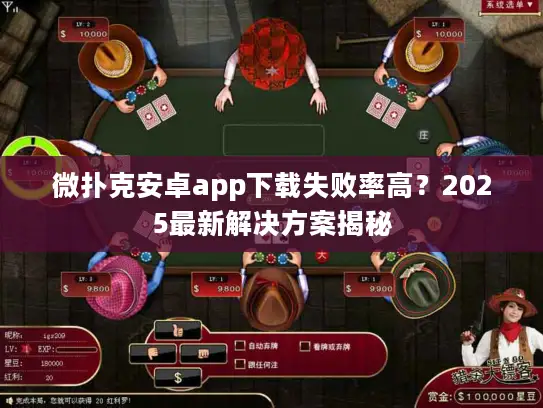 微扑克安卓app下载失败率高?2025最新解决方案揭秘 微扑克安卓app下载失败率高?2025最新解决方案揭秘