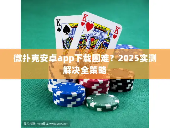 微扑克安卓app下载困难？2025实测解决全策略