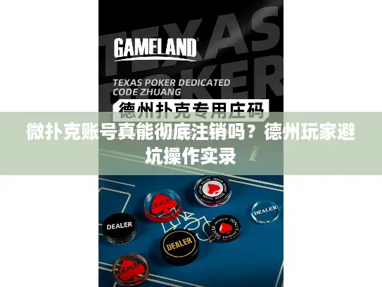 微扑克账号真能彻底注销吗？德州玩家避坑操作实录
