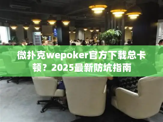 微扑克wepoker官方下载总卡顿？2025最新防坑指南