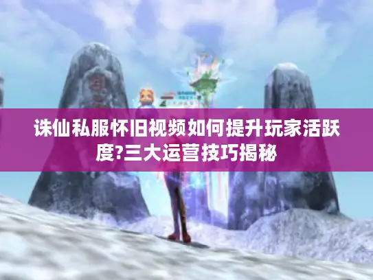 诛仙私服怀旧视频如何提升玩家活跃度?三大运营技巧揭秘