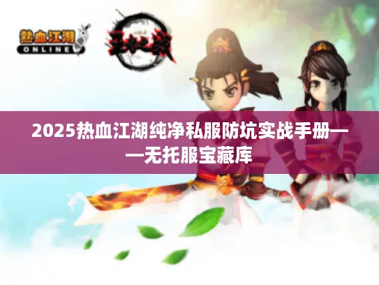 2025热血江湖纯净私服防坑实战手册——无托服宝藏库