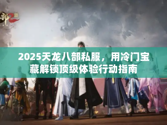 2025天龙八部私服，用冷门宝藏解锁顶级体验行动指南
