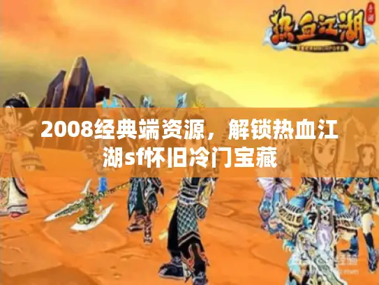 2008经典端资源,解锁热血江湖sf怀旧冷门宝藏 2008经典端资源,解锁热血江湖sf怀旧冷门宝藏