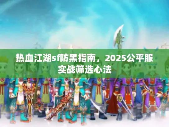 热血江湖sf防黑指南,2025公平服实战筛选心法 热血江湖sf防黑指南,2025公平服实战筛选心法