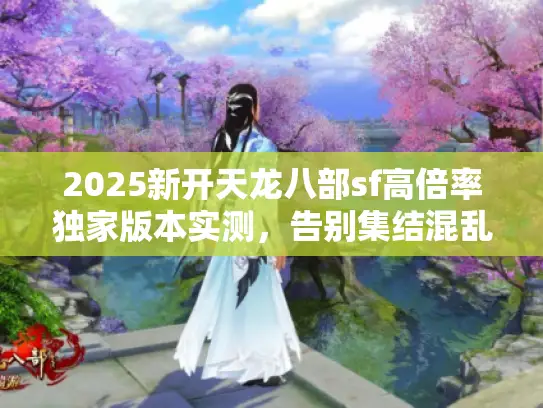 2025新开天龙八部sf高倍率独家版本实测，告别集结混乱