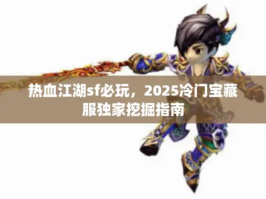 热血江湖sf必玩，2025冷门宝藏服独家挖掘指南