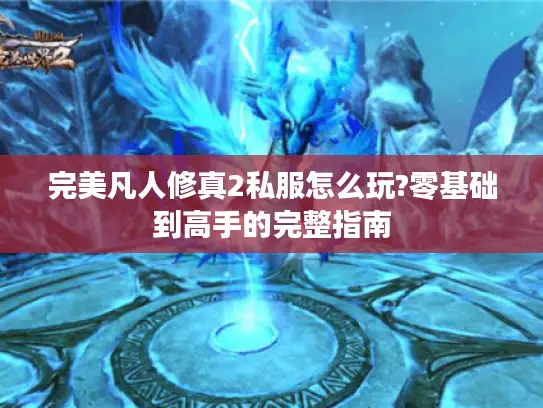 完美凡人修真2私服怎么玩?零基础到高手的完整指南 完美凡人修真2私服怎么玩?零基础到高手的完整指南