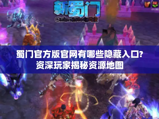 蜀门官方版官网有哪些隐藏入口?资深玩家揭秘资源地图
