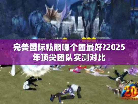 完美国际私服哪个团最好?2025年顶尖团队实测对比 完美国际私服哪个团最好?2025年顶尖团队实测对比
