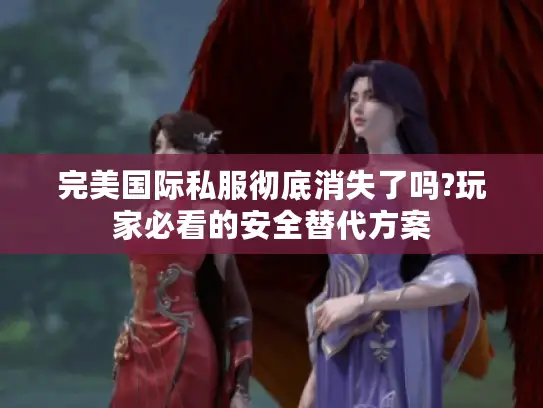 完美国际私服彻底消失了吗?玩家必看的安全替代方案