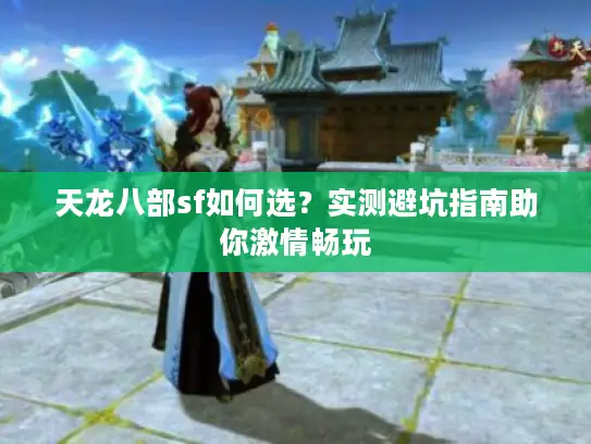 天龙八部sf如何选?实测避坑指南助你激情畅玩 天龙八部sf如何选?实测避坑指南助你激情畅玩