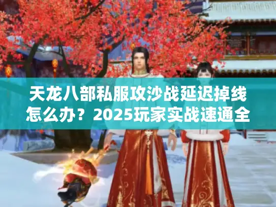 天龙八部私服攻沙战延迟掉线怎么办？2025玩家实战速通全解析
