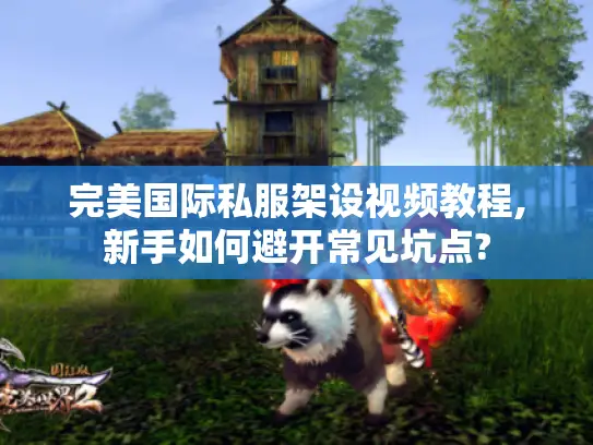 完美国际私服架设视频教程,新手如何避开常见坑点?