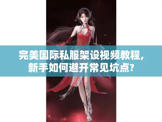 完美国际私服架设视频教程,新手如何避开常见坑点?