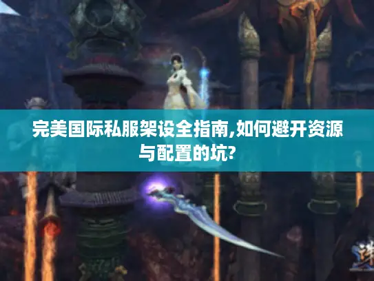 完美国际私服架设全指南,如何避开资源与配置的坑? 完美国际私服架设全指南,如何避开资源与配置的坑?