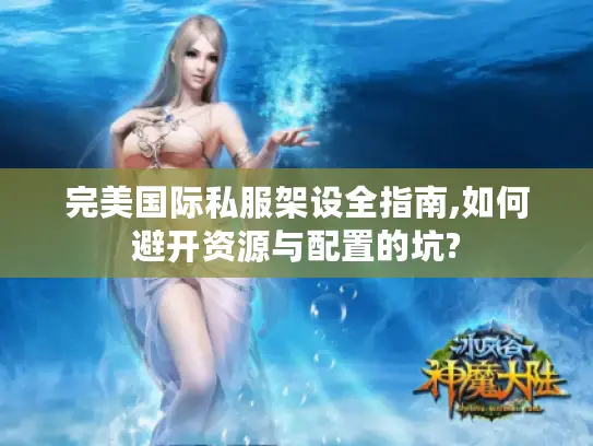完美国际私服架设全指南,如何避开资源与配置的坑? 完美国际私服架设全指南,如何避开资源与配置的坑?