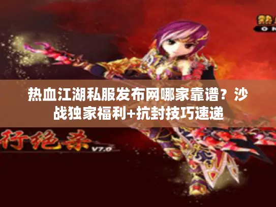 热血江湖私服发布网哪家靠谱？沙战独家福利+抗封技巧速递