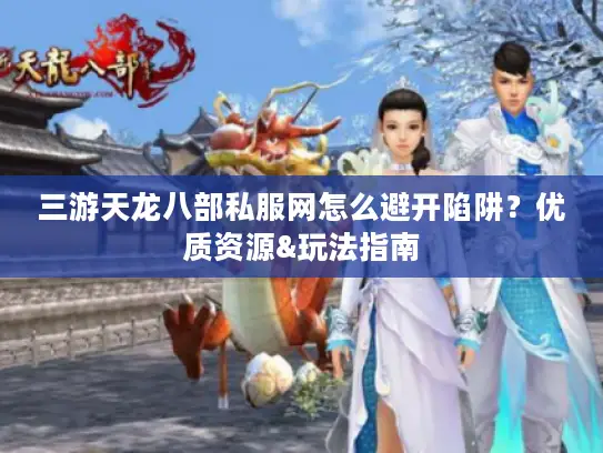 三游天龙八部私服网怎么避开陷阱？优质资源&玩法指南