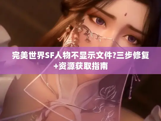 完美世界SF人物不显示文件?三步修复+资源获取指南 完美世界SF人物不显示文件?三步修复+资源获取指南