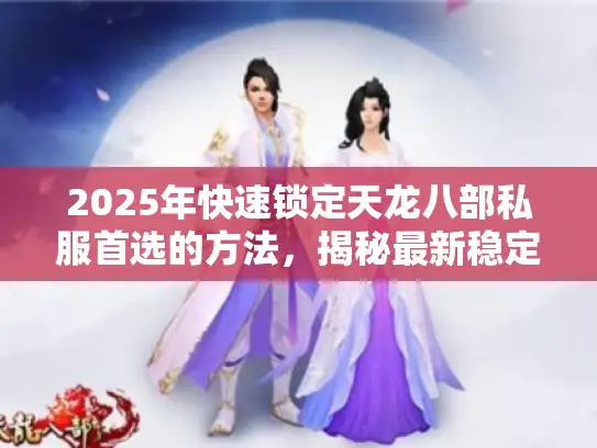 2025年快速锁定天龙八部私服首选的方法，揭秘最新稳定版本对比