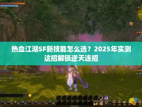 热血江湖SF新技能怎么选？2025年实测这招解锁逆天连招