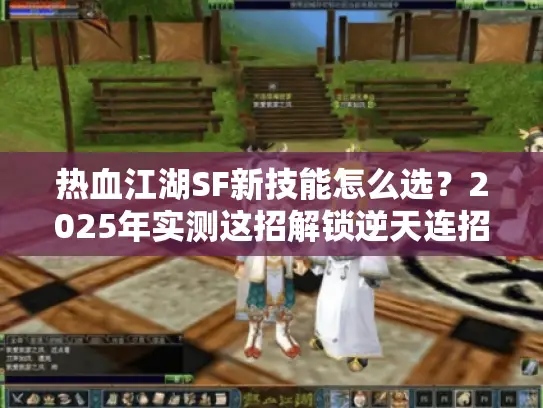 热血江湖SF新技能怎么选？2025年实测这招解锁逆天连招