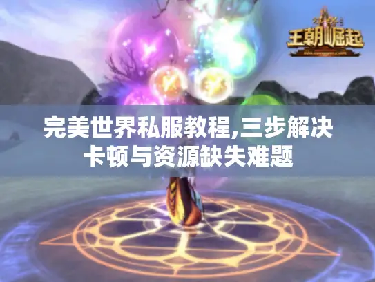 完美世界私服教程,三步解决卡顿与资源缺失难题