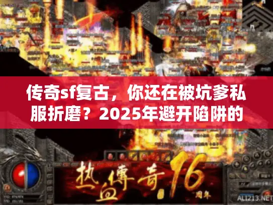 传奇sf复古，你还在被坑爹私服折磨？2025年避开陷阱的实战秘诀！