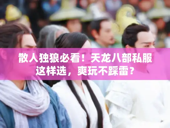 散人独狼必看！天龙八部私服这样选，爽玩不踩雷？