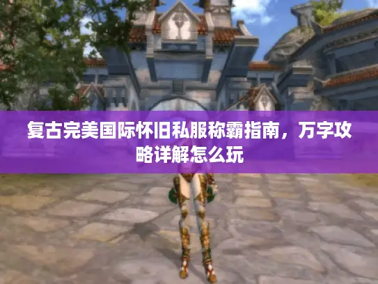 复古完美国际怀旧私服称霸指南，万字攻略详解怎么玩