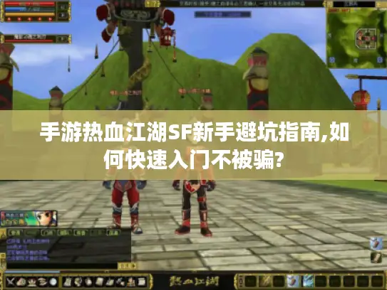 手游热血江湖SF新手避坑指南,如何快速入门不被骗?