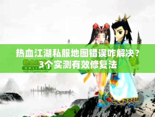 热血江湖私服地图错误咋解决?3个实测有效修复法 热血江湖私服地图错误咋解决?3个实测有效修复法