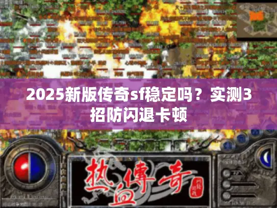 2025新版传奇sf稳定吗？实测3招防闪退卡顿