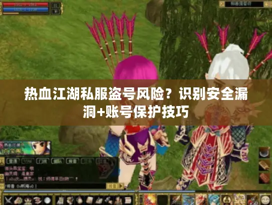 热血江湖私服盗号风险？识别安全漏洞+账号保护技巧
